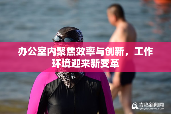 办公室内聚焦效率与创新，工作环境迎来新变革