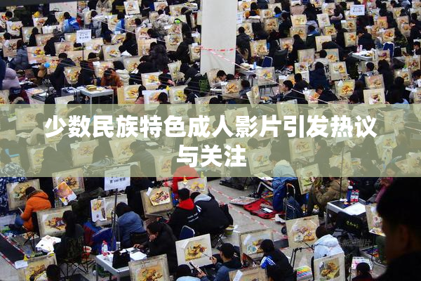 少数民族特色成人影片引发热议与关注