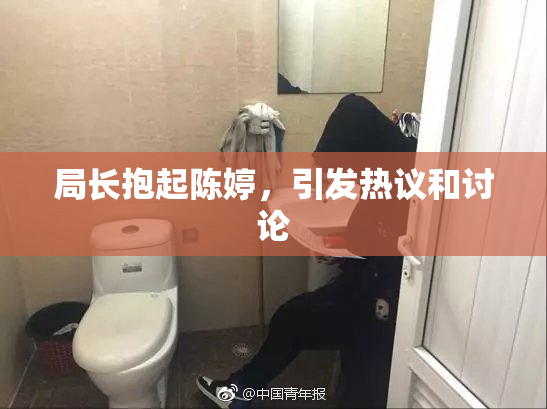 局长抱起陈婷，引发热议和讨论