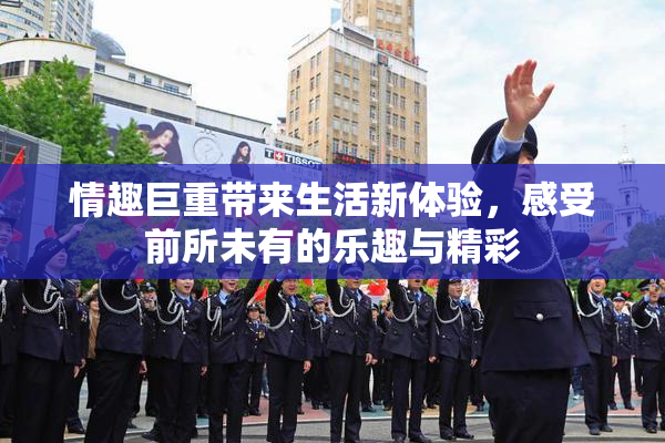 情趣巨重带来生活新体验，感受前所未有的乐趣与精彩