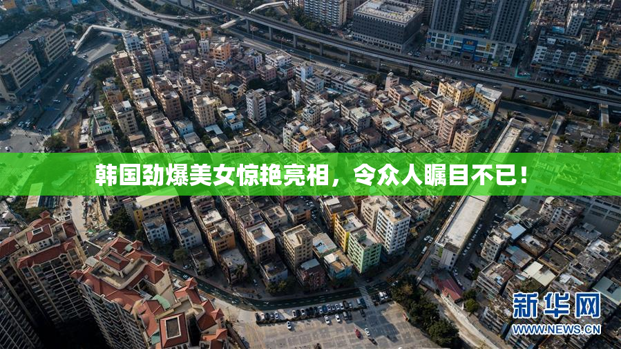 韩国劲爆美女惊艳亮相，令众人瞩目不已！