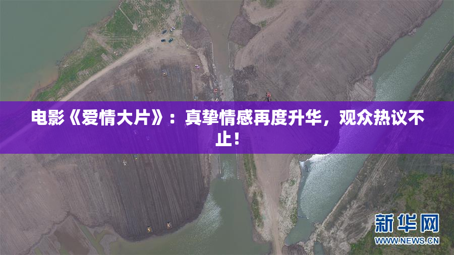 电影《爱情大片》：真挚情感再度升华，观众热议不止！