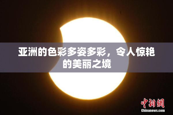亚洲的色彩多姿多彩，令人惊艳的美丽之境