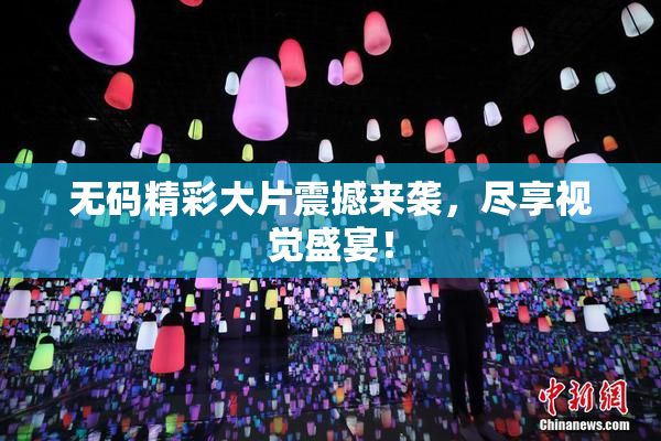 无码精彩大片震撼来袭，尽享视觉盛宴！
