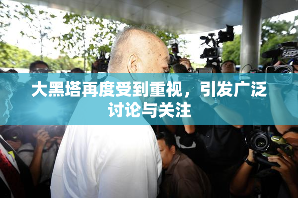 大黑塔再度受到重视，引发广泛讨论与关注
