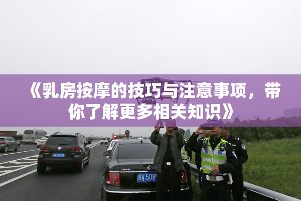 《乳房按摩的技巧与注意事项，带你了解更多相关知识》