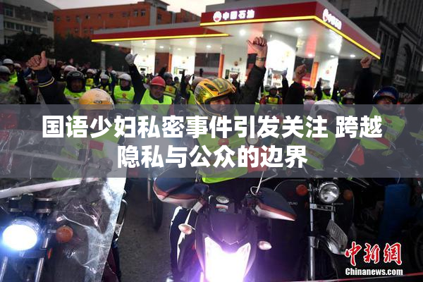 国语少妇私密事件引发关注 跨越隐私与公众的边界