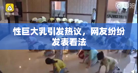 性巨大乳引发热议，网友纷纷发表看法
