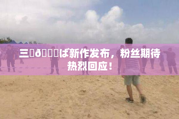 三宮😚ば新作发布，粉丝期待热烈回应！