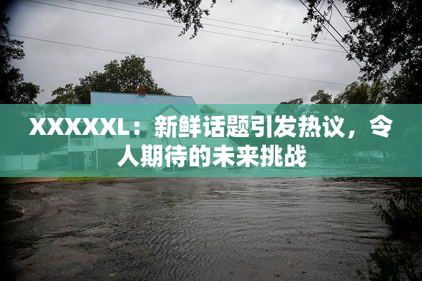 XXXXXL：新鲜话题引发热议，令人期待的未来挑战