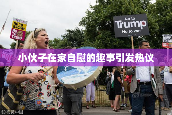 小伙子在家自慰的趣事引发热议