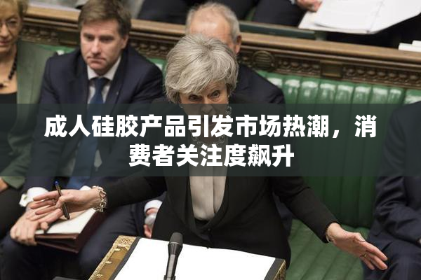 成人硅胶产品引发市场热潮，消费者关注度飙升