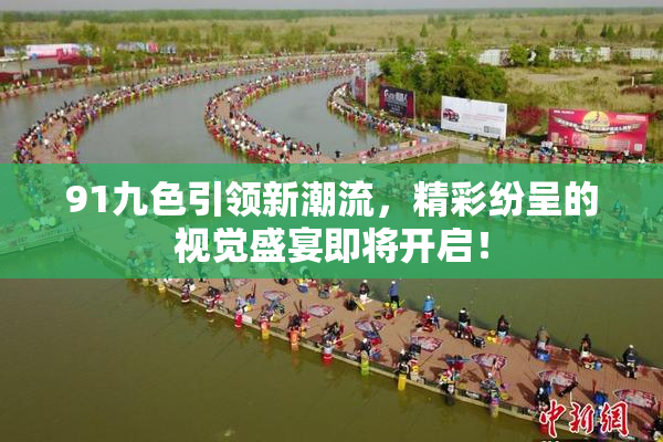 91九色引领新潮流，精彩纷呈的视觉盛宴即将开启！