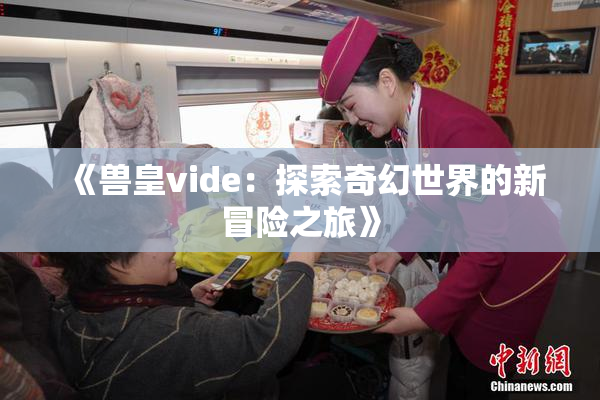 《兽皇vide：探索奇幻世界的新冒险之旅》