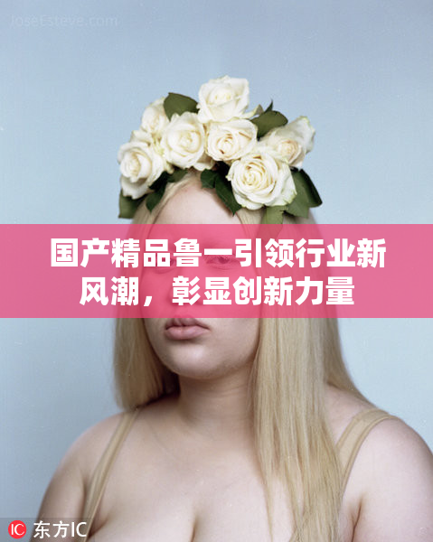 国产精品鲁一引领行业新风潮，彰显创新力量