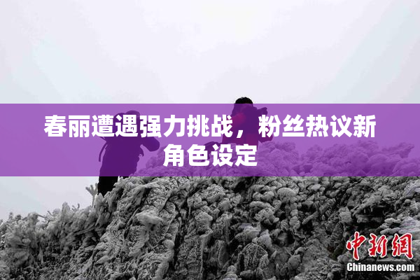 春丽遭遇强力挑战，粉丝热议新角色设定