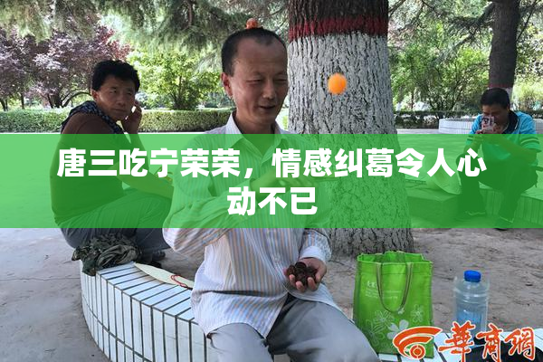 唐三吃宁荣荣，情感纠葛令人心动不已