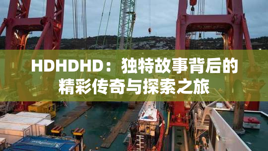 HDHDHD：独特故事背后的精彩传奇与探索之旅