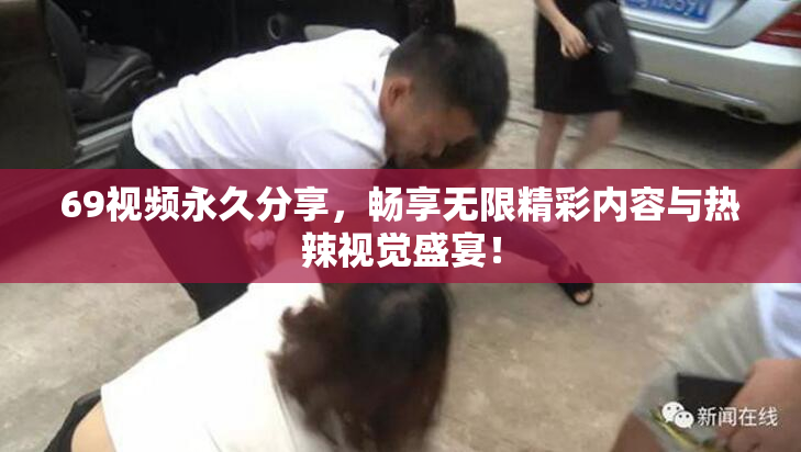 69视频永久分享，畅享无限精彩内容与热辣视觉盛宴！