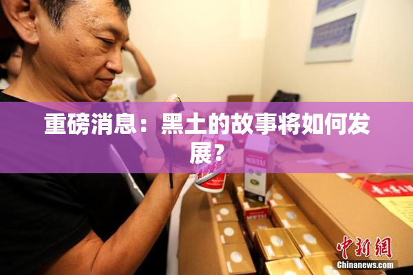 重磅消息：黑土的故事将如何发展？