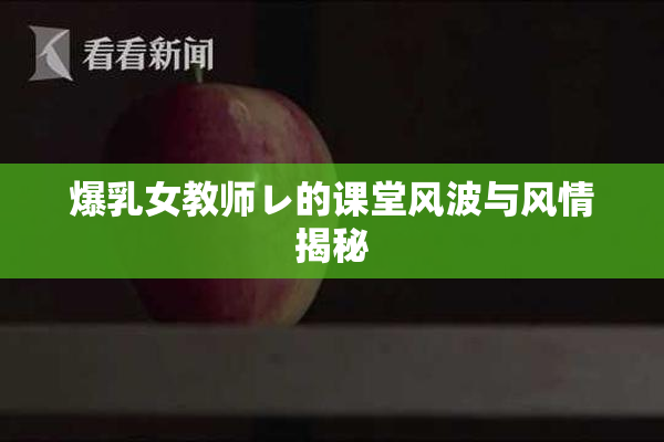 爆乳女教师レ的课堂风波与风情揭秘