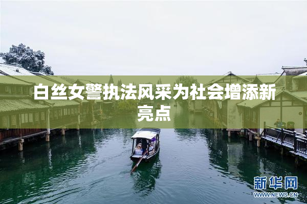 白丝女警执法风采为社会增添新亮点
