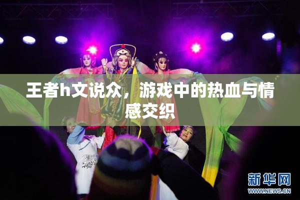 王者h文说众，游戏中的热血与情感交织