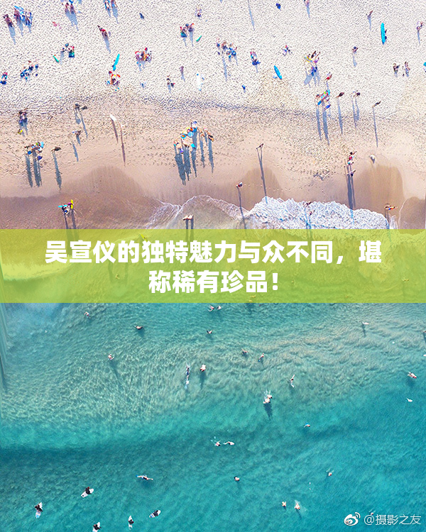 吴宣仪的独特魅力与众不同，堪称稀有珍品！