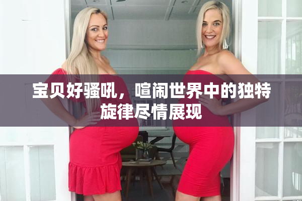 宝贝好骚吼，喧闹世界中的独特旋律尽情展现