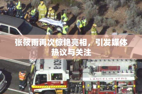 张筱雨再次惊艳亮相，引发媒体热议与关注