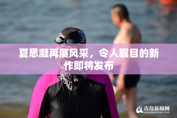 夏思凝再展风采，令人瞩目的新作即将发布