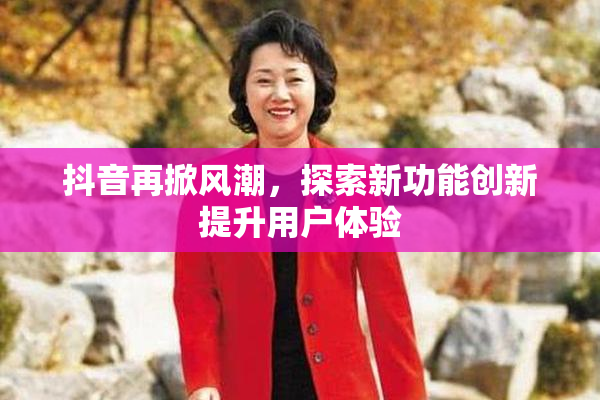 抖音再掀风潮，探索新功能创新提升用户体验