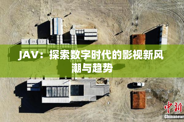 JAV：探索数字时代的影视新风潮与趋势