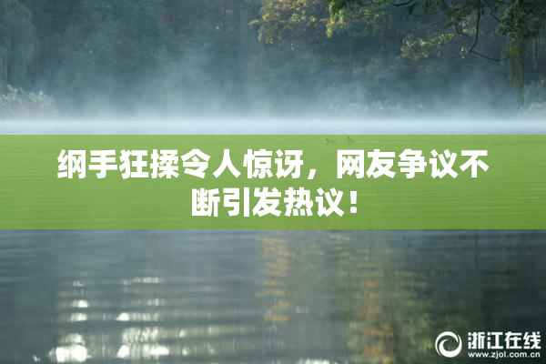 纲手狂揉令人惊讶，网友争议不断引发热议！