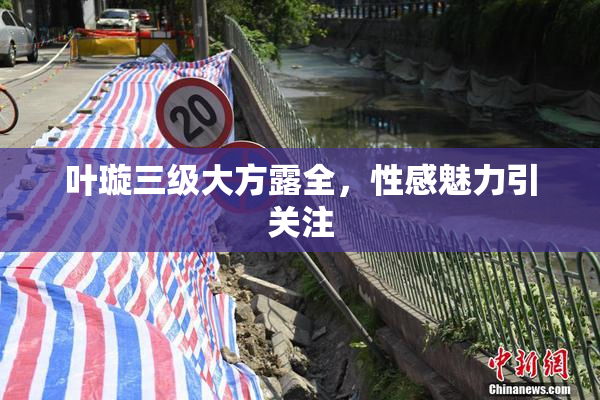 叶璇三级大方露全，性感魅力引关注