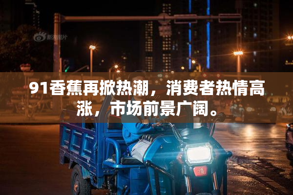 91香蕉再掀热潮，消费者热情高涨，市场前景广阔。