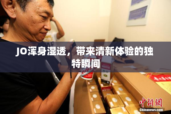 JO浑身湿透，带来清新体验的独特瞬间