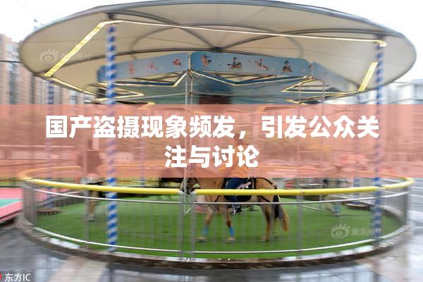 国产盗摄现象频发，引发公众关注与讨论