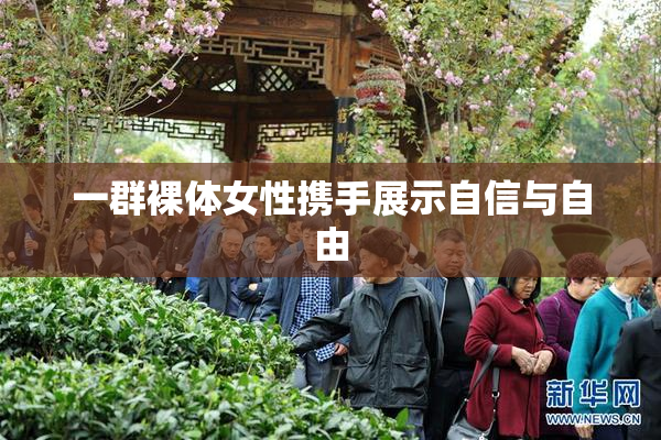 一群裸体女性携手展示自信与自由