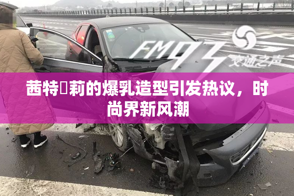 茜特菈莉的爆乳造型引发热议，时尚界新风潮