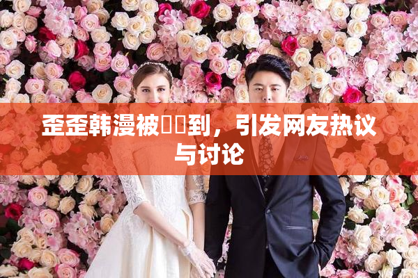 歪歪韩漫被❌‌到，引发网友热议与讨论