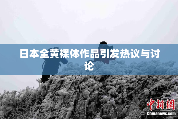 日本全黄裸体作品引发热议与讨论