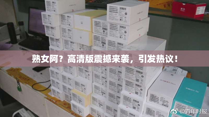 熟女阿？高清版震撼来袭，引发热议！