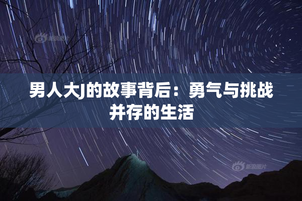 男人大J的故事背后：勇气与挑战并存的生活