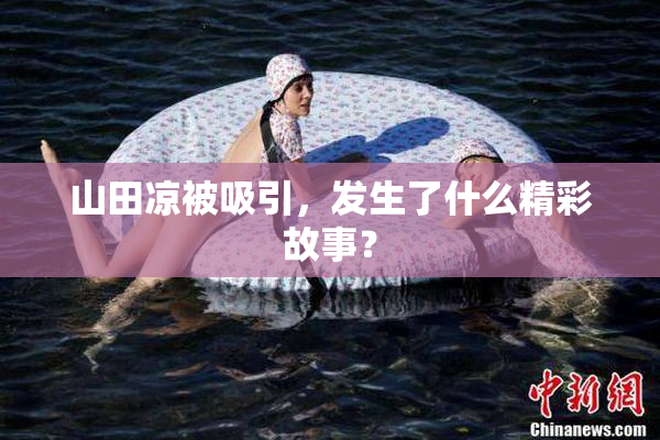 山田凉被吸引，发生了什么精彩故事？