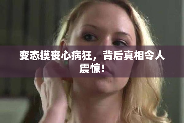 变态摸丧心病狂，背后真相令人震惊！