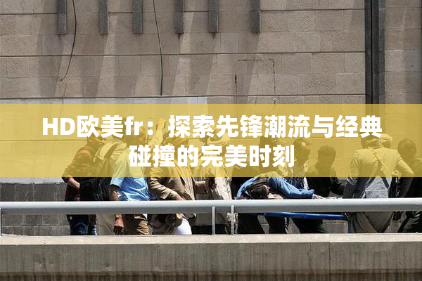 HD欧美fr：探索先锋潮流与经典碰撞的完美时刻