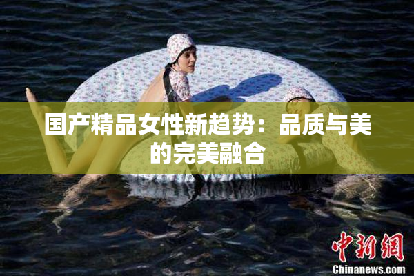 国产精品女性新趋势：品质与美的完美融合