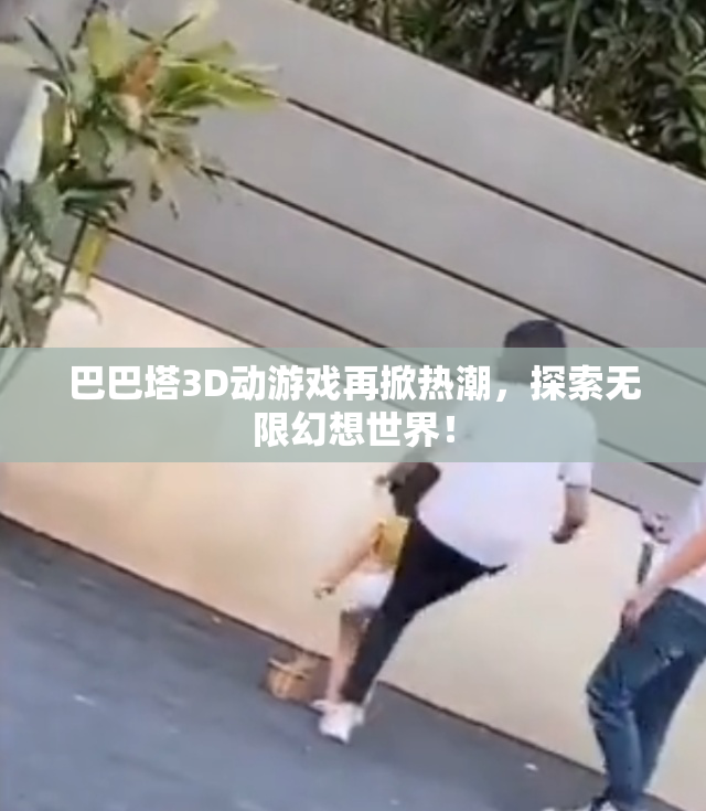 巴巴塔3D动游戏再掀热潮，探索无限幻想世界！