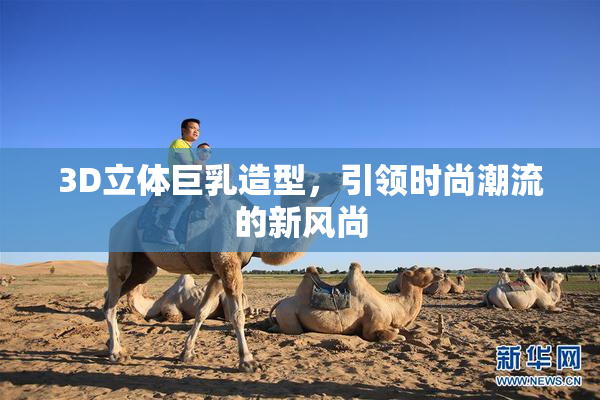 3D立体巨乳造型，引领时尚潮流的新风尚